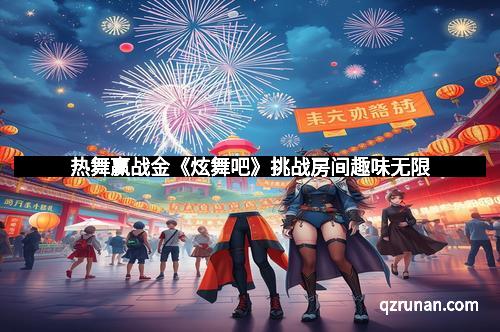 热舞赢战金《炫舞吧》挑战房间趣味无限